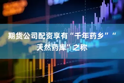 期货公司配资享有“千年药乡”“天然药库”之称