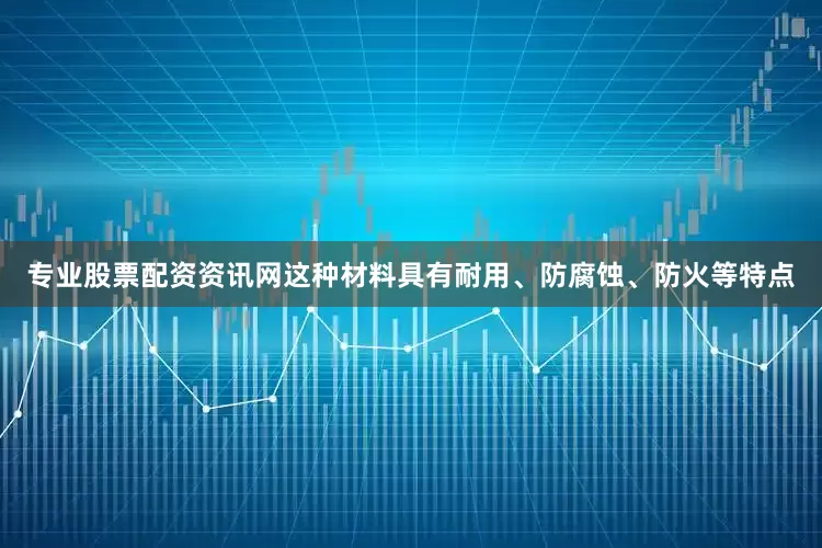 专业股票配资资讯网这种材料具有耐用、防腐蚀、防火等特点