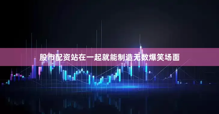 股市配资站在一起就能制造无数爆笑场面