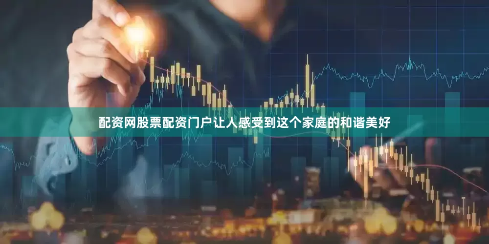 配资网股票配资门户让人感受到这个家庭的和谐美好