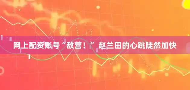 网上配资账号“敌营！” 赵兰田的心跳陡然加快