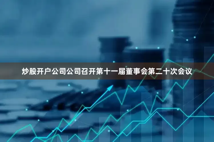 炒股开户公司公司召开第十一届董事会第二十次会议