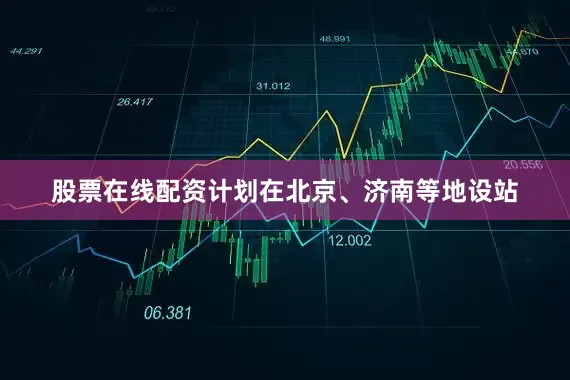 股票在线配资计划在北京、济南等地设站