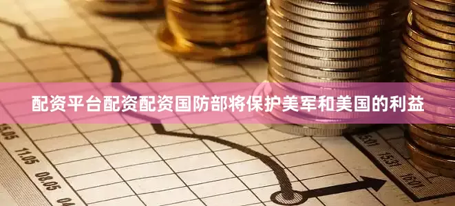 配资平台配资配资国防部将保护美军和美国的利益