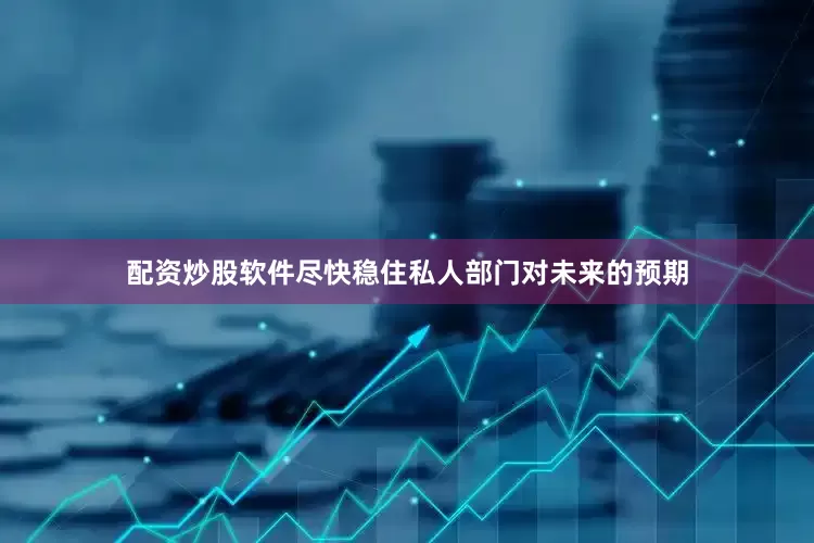 配资炒股软件尽快稳住私人部门对未来的预期