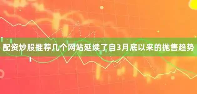 配资炒股推荐几个网站延续了自3月底以来的抛售趋势