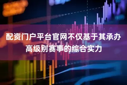配资门户平台官网不仅基于其承办高级别赛事的综合实力