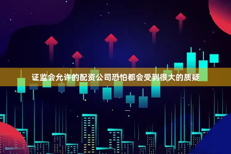 证监会允许的配资公司恐怕都会受到很大的质疑