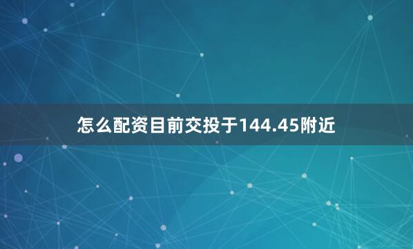 怎么配资目前交投于144.45附近