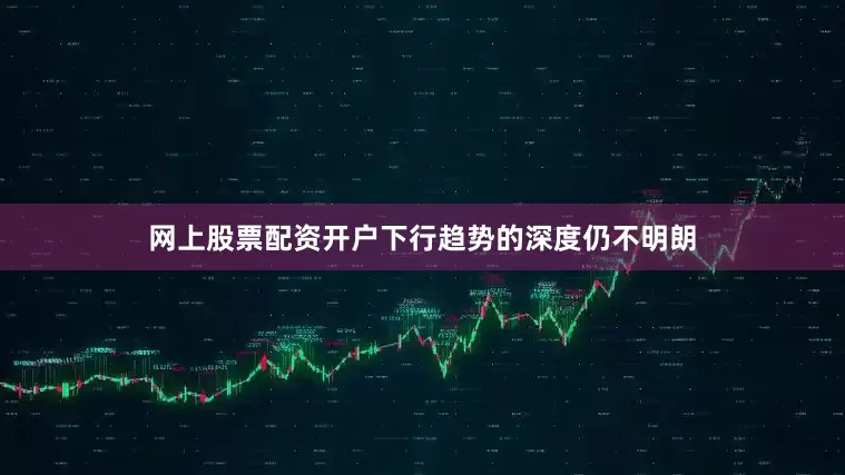 网上股票配资开户下行趋势的深度仍不明朗