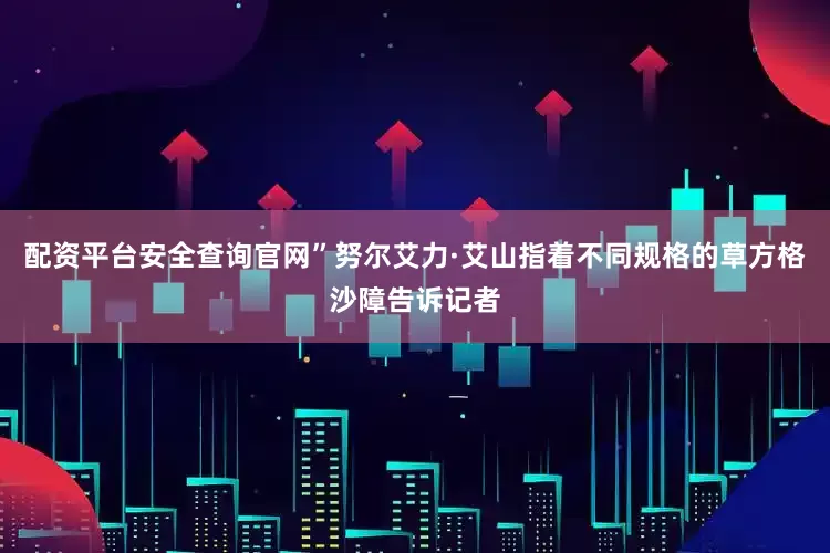 配资平台安全查询官网”努尔艾力·艾山指着不同规格的草方格沙障告诉记者