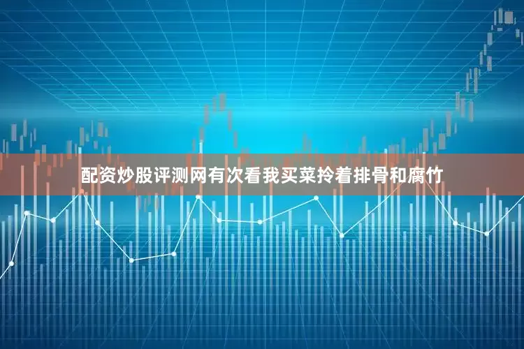 配资炒股评测网有次看我买菜拎着排骨和腐竹