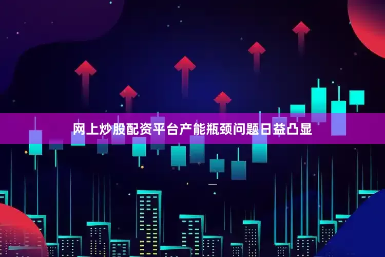 网上炒股配资平台产能瓶颈问题日益凸显