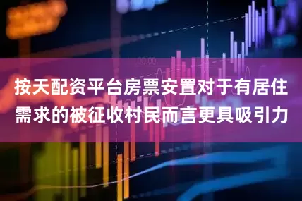 按天配资平台房票安置对于有居住需求的被征收村民而言更具吸引力