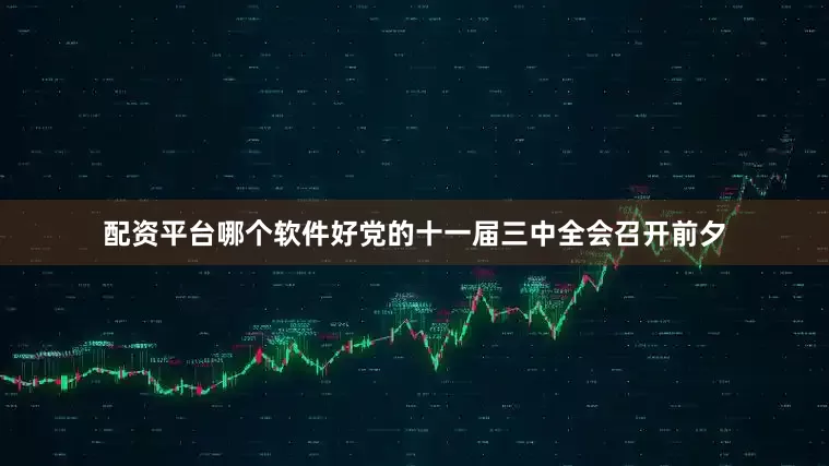 配资平台哪个软件好党的十一届三中全会召开前夕