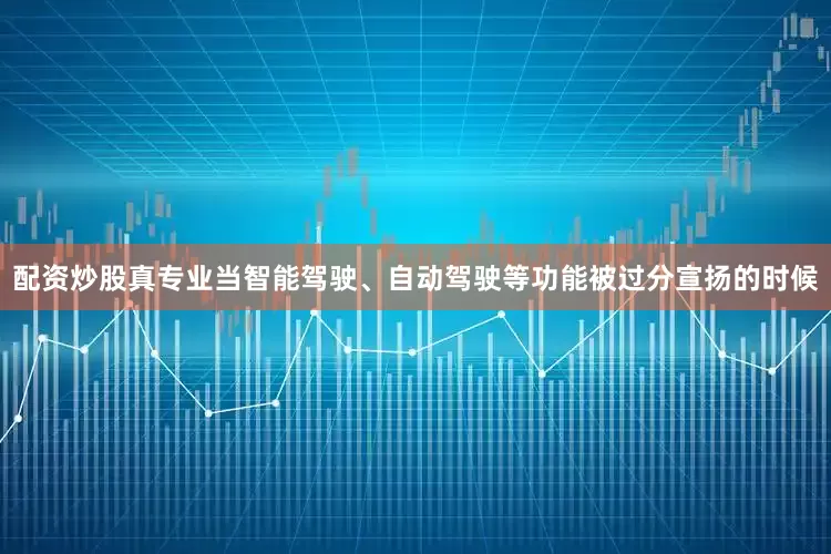 配资炒股真专业当智能驾驶、自动驾驶等功能被过分宣扬的时候