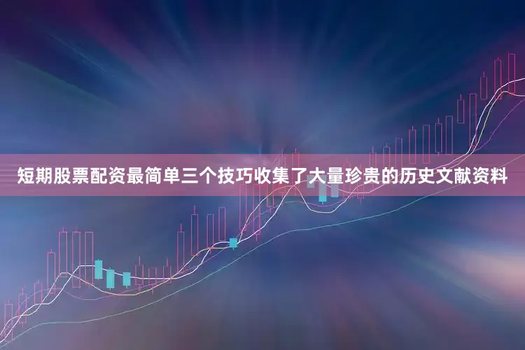 短期股票配资最简单三个技巧收集了大量珍贵的历史文献资料