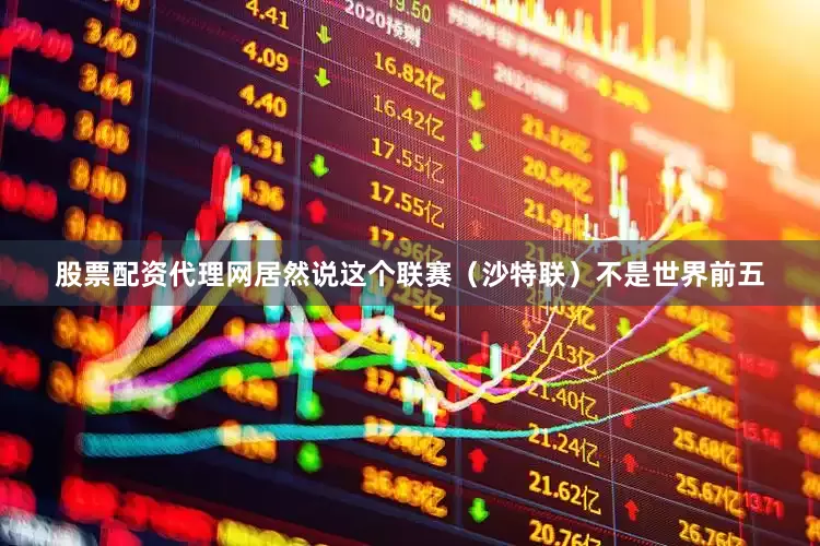 股票配资代理网居然说这个联赛（沙特联）不是世界前五