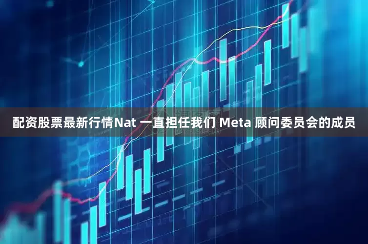 配资股票最新行情Nat 一直担任我们 Meta 顾问委员会的成员