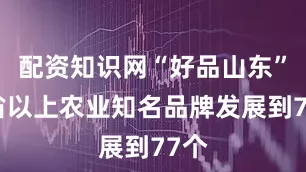 配资知识网“好品山东”等省以上农业知名品牌发展到77个