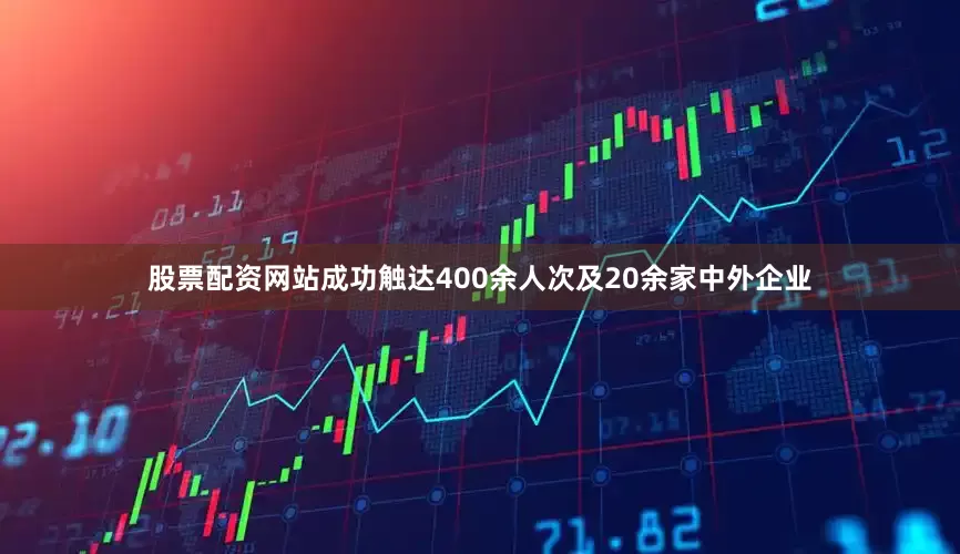 股票配资网站成功触达400余人次及20余家中外企业