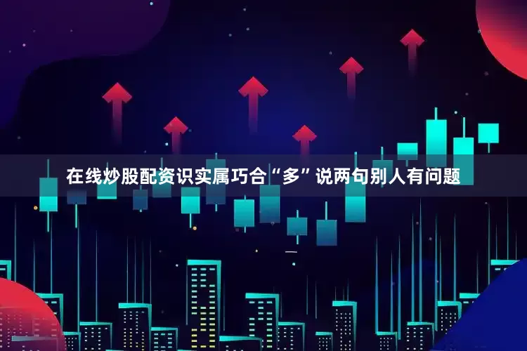 在线炒股配资识实属巧合“多”说两句别人有问题