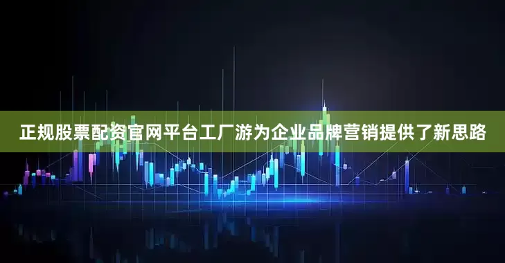 正规股票配资官网平台工厂游为企业品牌营销提供了新思路