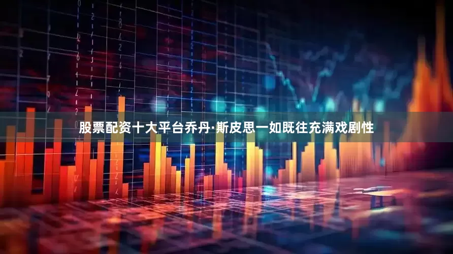 股票配资十大平台　　乔丹·斯皮思一如既往充满戏剧性