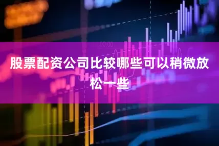 股票配资公司比较哪些可以稍微放松一些