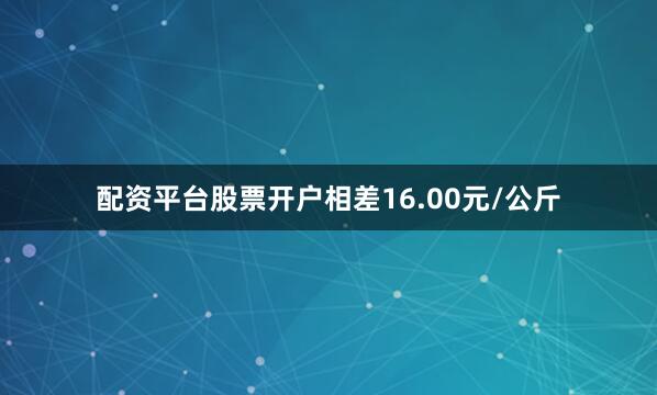 配资平台股票开户相差16.00元/公斤