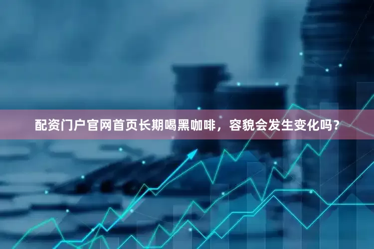 配资门户官网首页长期喝黑咖啡，容貌会发生变化吗？