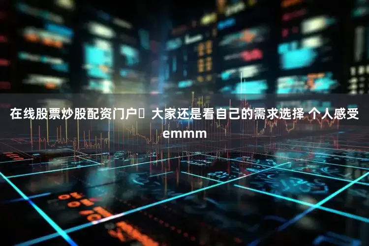 在线股票炒股配资门户	大家还是看自己的需求选择 个人感受emmm