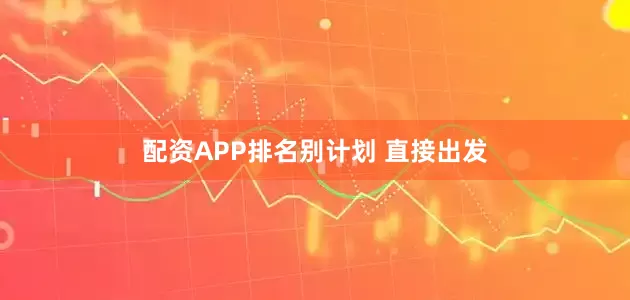 配资APP排名别计划 直接出发