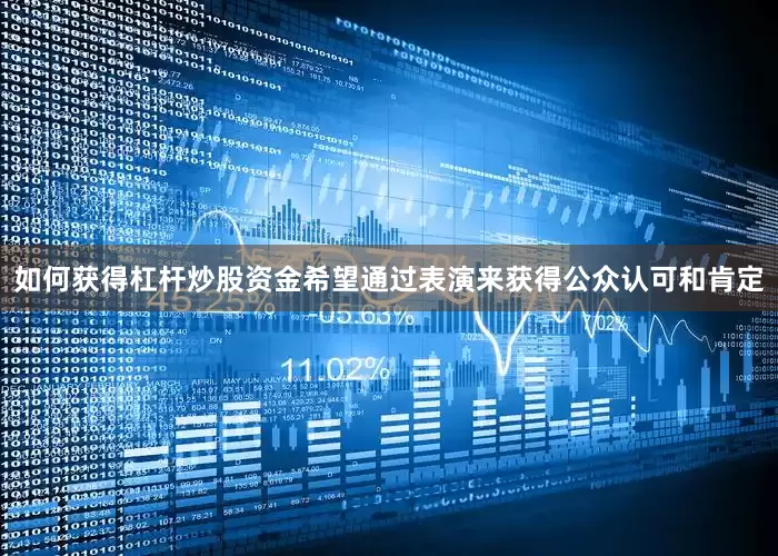 如何获得杠杆炒股资金希望通过表演来获得公众认可和肯定