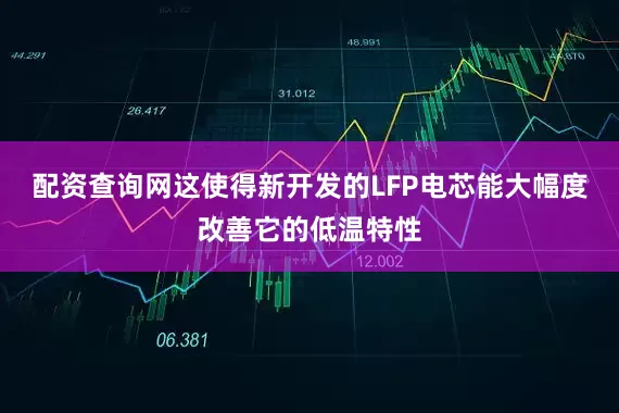 配资查询网这使得新开发的LFP电芯能大幅度改善它的低温特性