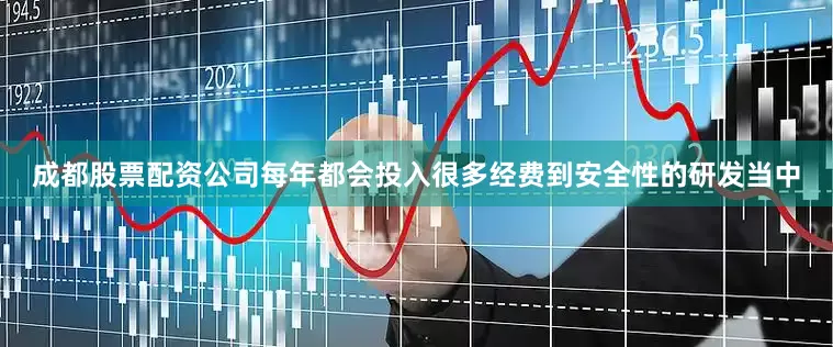 成都股票配资公司每年都会投入很多经费到安全性的研发当中