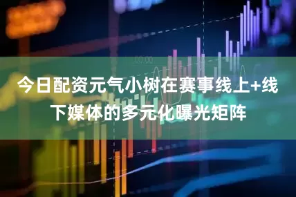 今日配资元气小树在赛事线上+线下媒体的多元化曝光矩阵