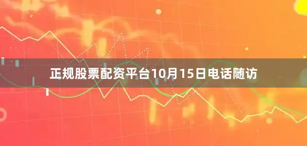 正规股票配资平台10月15日电话随访