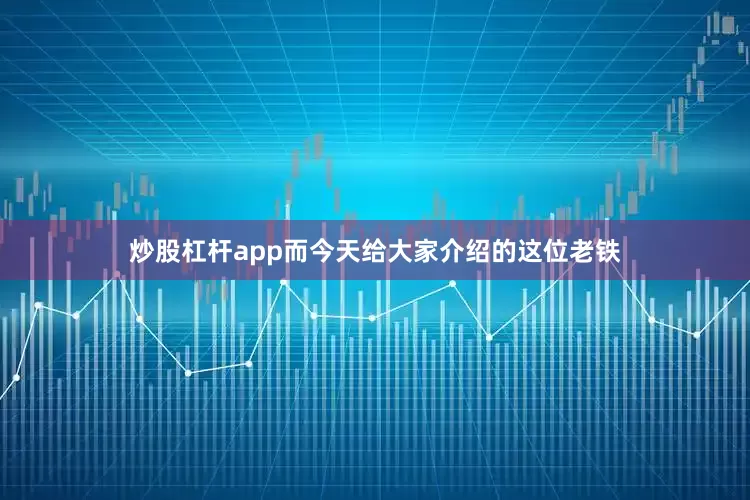炒股杠杆app而今天给大家介绍的这位老铁