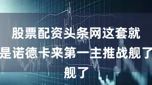 股票配资头条网这套就是诺德卡来第一主推战舰了