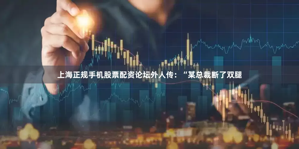上海正规手机股票配资论坛外人传：“某总裁断了双腿