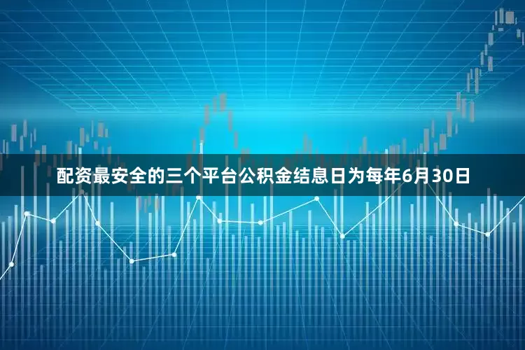 配资最安全的三个平台公积金结息日为每年6月30日