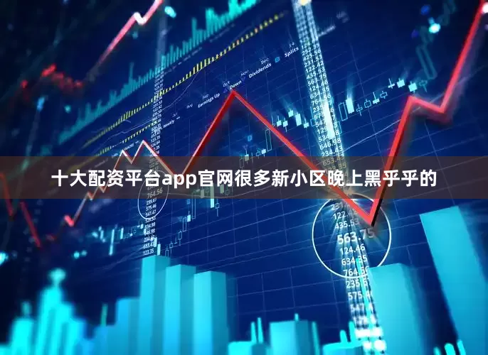 十大配资平台app官网很多新小区晚上黑乎乎的