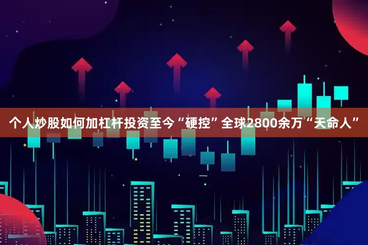 个人炒股如何加杠杆投资至今“硬控”全球2800余万“天命人”