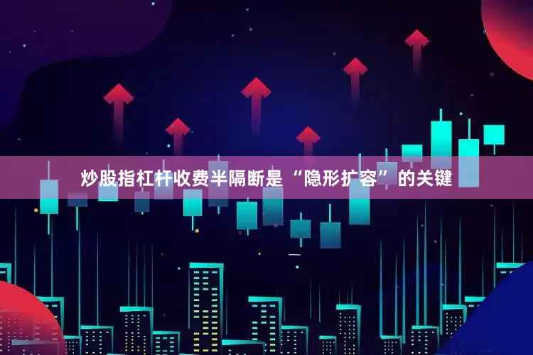 炒股指杠杆收费半隔断是 “隐形扩容” 的关键