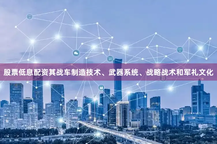 股票低息配资其战车制造技术、武器系统、战略战术和军礼文化