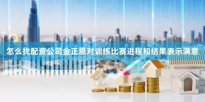 怎么找配资公司金正恩对训练比赛进程和结果表示满意