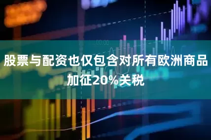 股票与配资也仅包含对所有欧洲商品加征20%关税