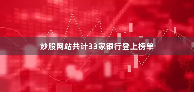 炒股网站共计33家银行登上榜单