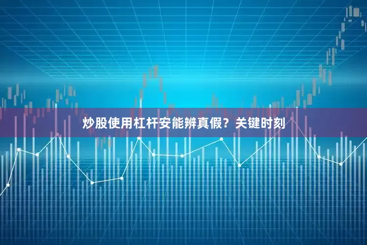 炒股使用杠杆安能辨真假？关键时刻